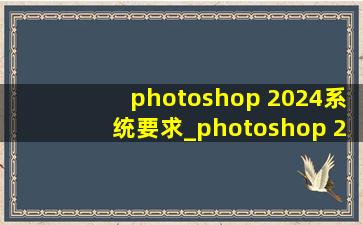 photoshop 2024系统要求_photoshop 2024下载